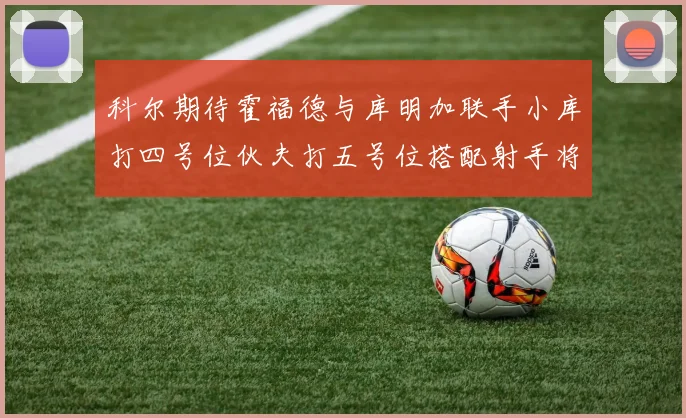 科尔期待霍福德与库明加联手小库打四号位伙夫打五号位搭配射手将极具观赏性