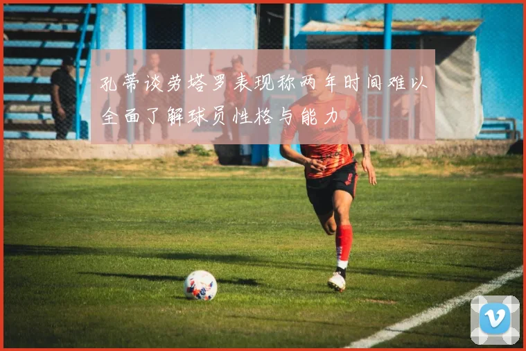孔蒂谈劳塔罗表现称两年时间难以全面了解球员性格与能力