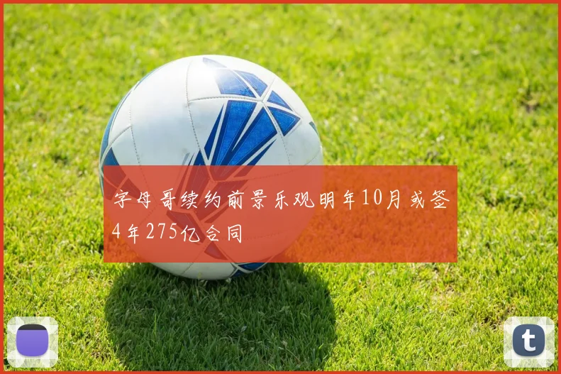字母哥续约前景乐观明年10月或签4年275亿合同