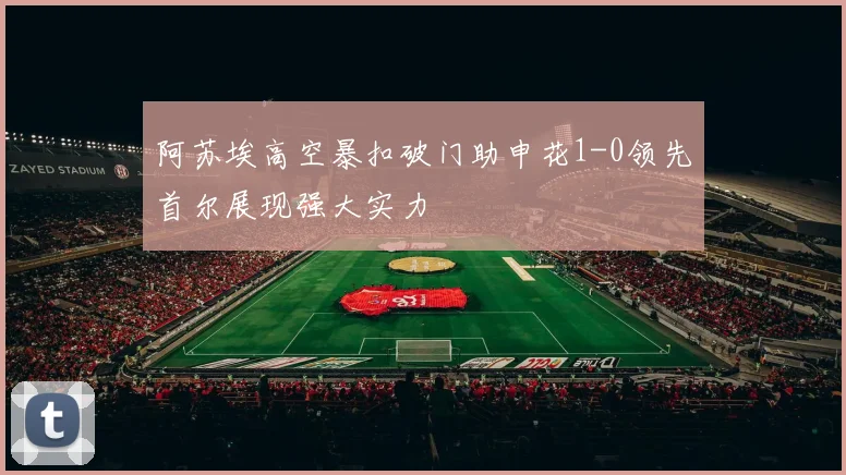 阿苏埃高空暴扣破门助申花1-0领先首尔展现强大实力