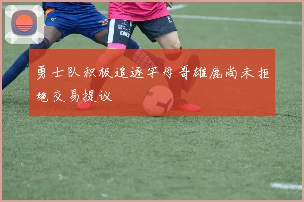 勇士队积极追逐字母哥雄鹿尚未拒绝交易提议