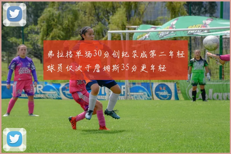 弗拉格单场30分创纪录成第二年轻球员仅次于詹姆斯35分更年轻