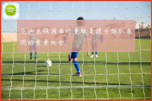 范迪克强调面对曼联是提升球队表现的重要机会