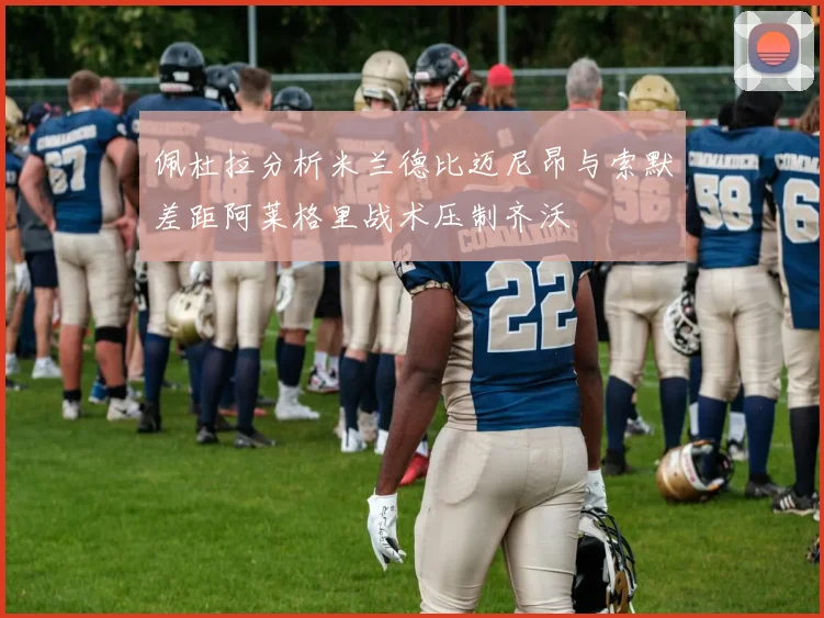 佩杜拉分析米兰德比迈尼昂与索默差距阿莱格里战术压制齐沃