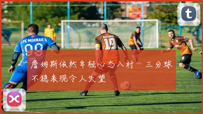 詹姆斯依然年轻心态八村塁三分球不稳表现令人失望