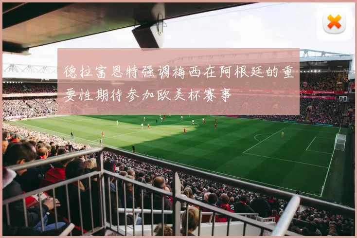 德拉富恩特强调梅西在阿根廷的重要性期待参加欧美杯赛事