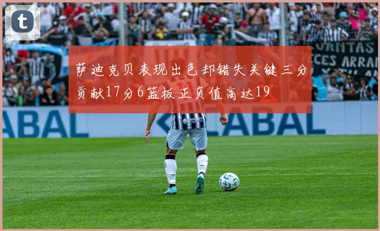 萨迪克贝表现出色却错失关键三分贡献17分6篮板正负值高达19