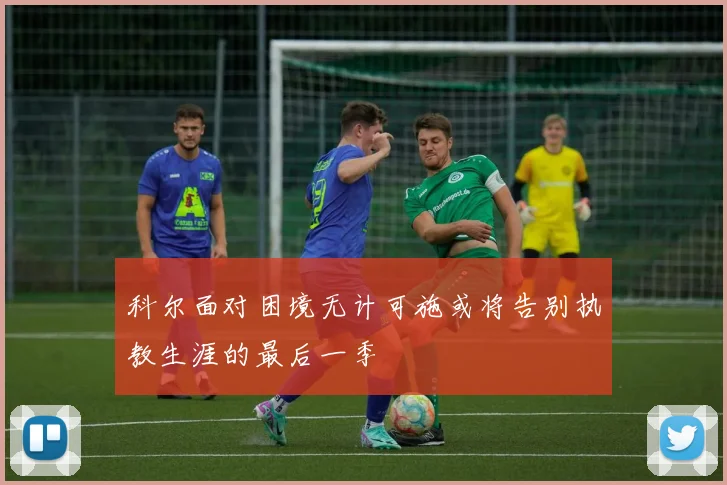 科尔面对困境无计可施或将告别执教生涯的最后一季