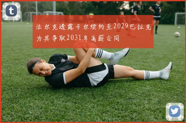 法尔克透露卡尔续约至2029巴拉克为其争取2031年高薪合同
