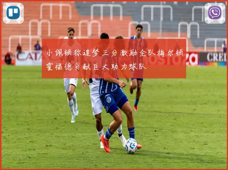 小佩顿称追梦三分激励全队梅尔顿霍福德贡献巨大助力球队